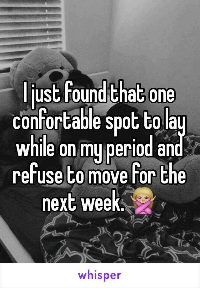 I just found that one confortable spot to lay while on my period and refuse to move for the next week. 🙅🏼