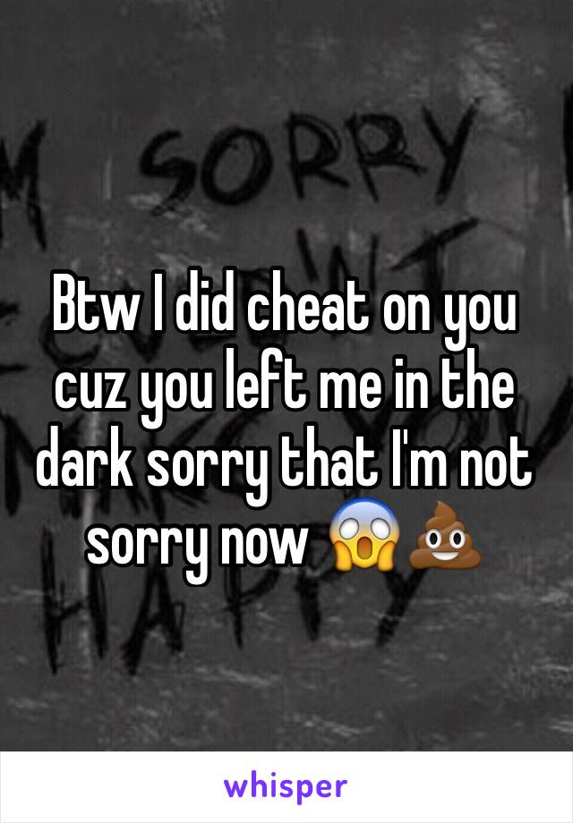 Btw I did cheat on you cuz you left me in the dark sorry that I'm not sorry now 😱💩