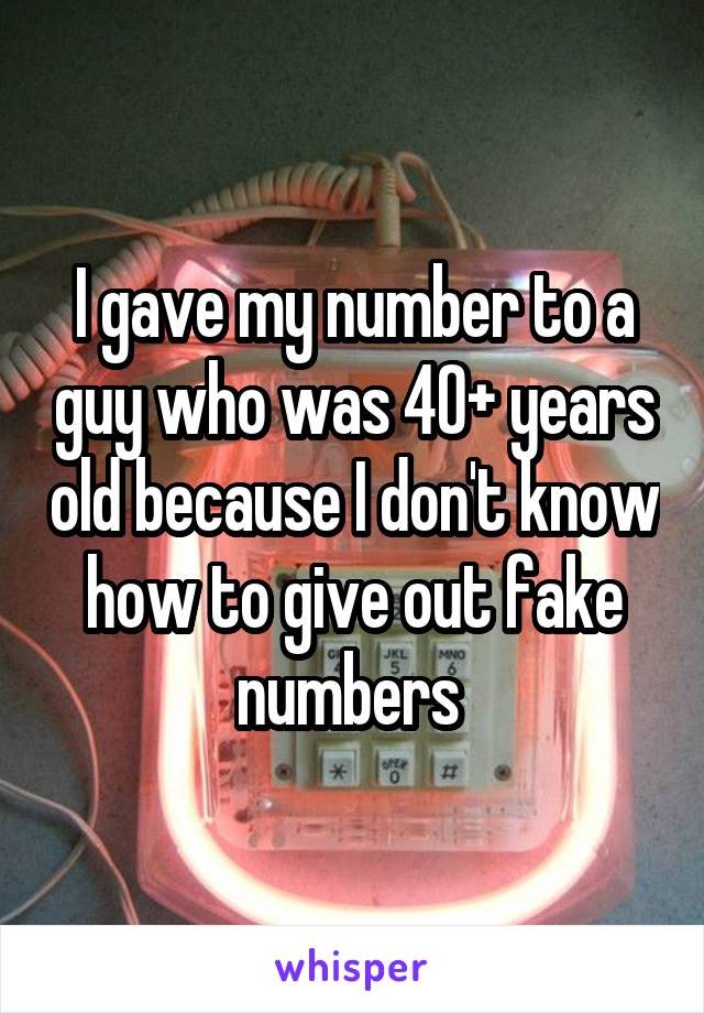 I gave my number to a guy who was 40+ years old because I don't know how to give out fake numbers 