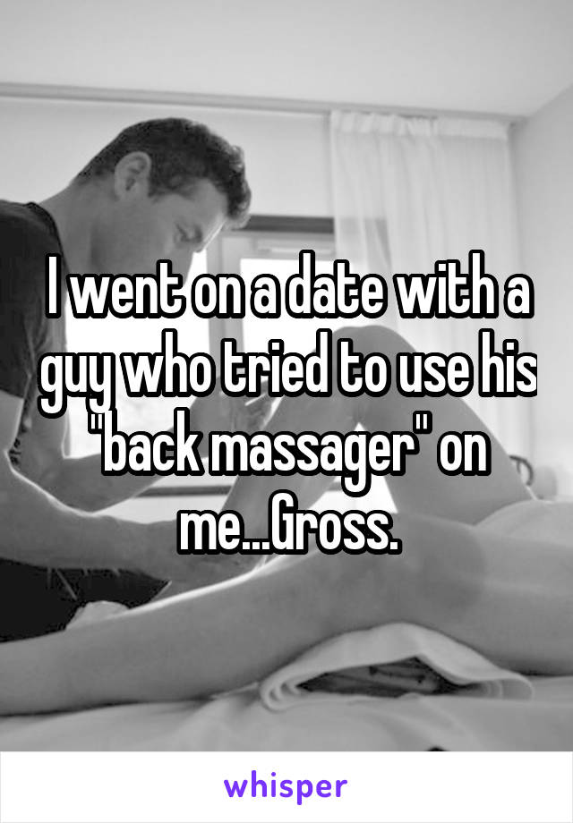 I went on a date with a guy who tried to use his "back massager" on me...Gross.