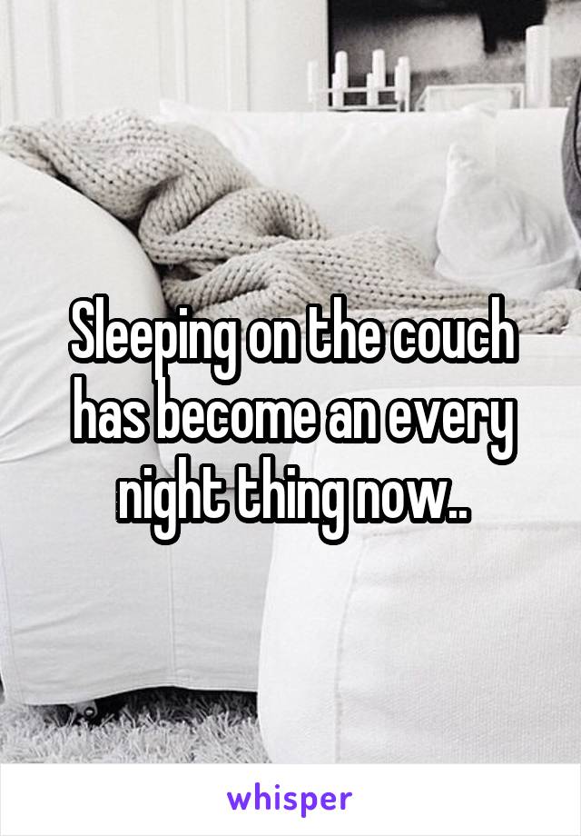 Sleeping on the couch has become an every night thing now..