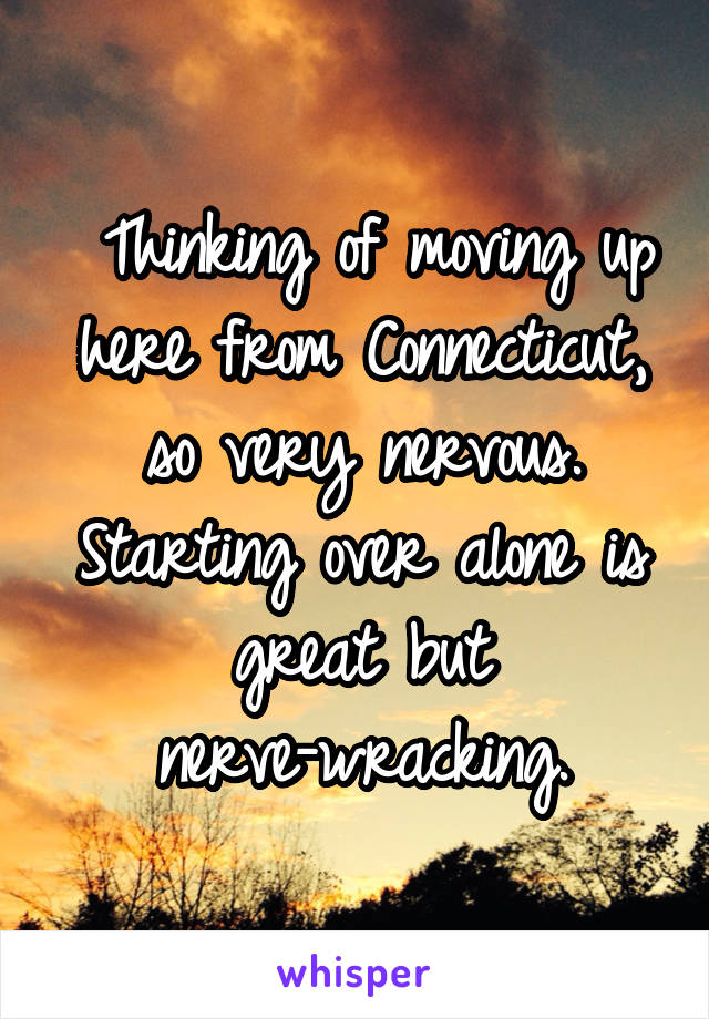  Thinking of moving up here from Connecticut, so very nervous. Starting over alone is great but nerve-wracking.