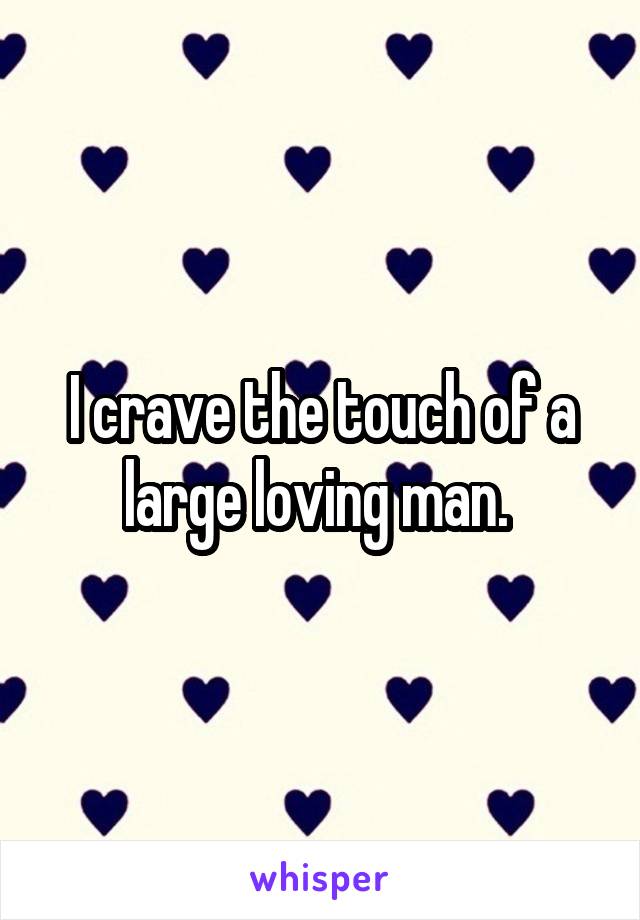 I crave the touch of a large loving man. 