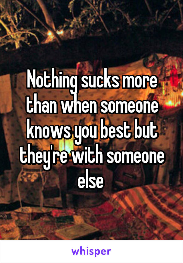 Nothing sucks more than when someone knows you best but they're with someone else 