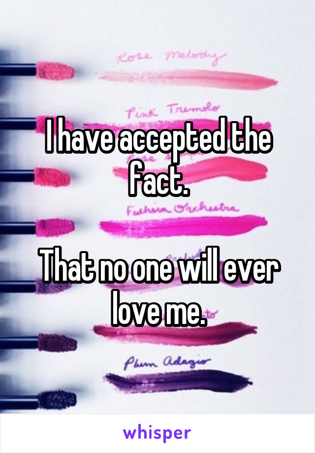 I have accepted the fact.

That no one will ever love me.