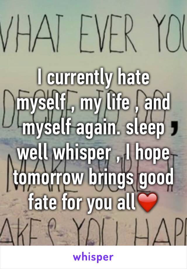 I currently hate myself , my life , and myself again. sleep well whisper , I hope tomorrow brings good fate for you all❤️