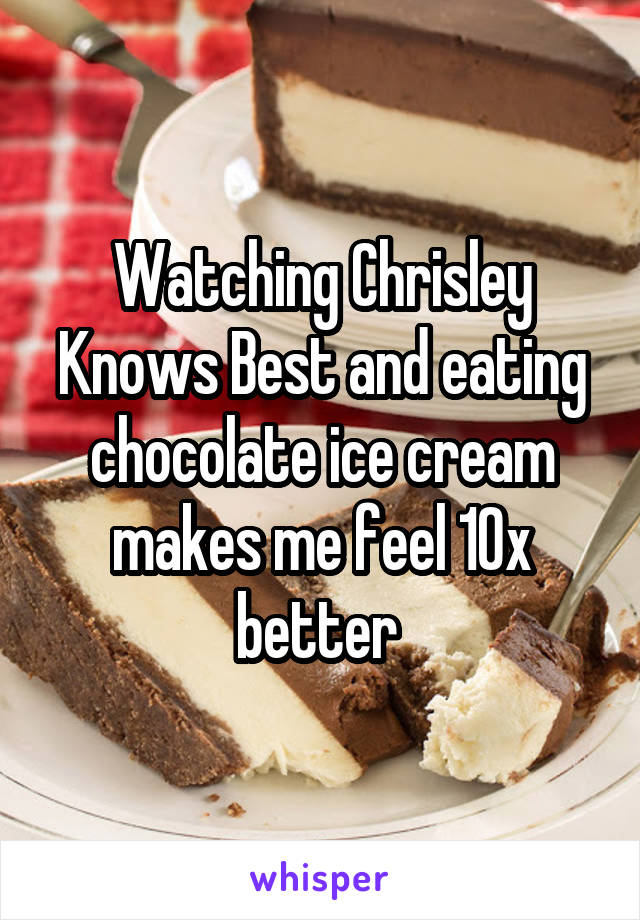 Watching Chrisley Knows Best and eating chocolate ice cream makes me feel 10x better 