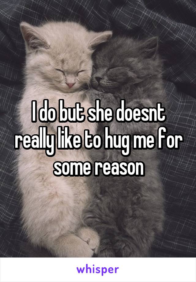 I do but she doesnt really like to hug me for some reason