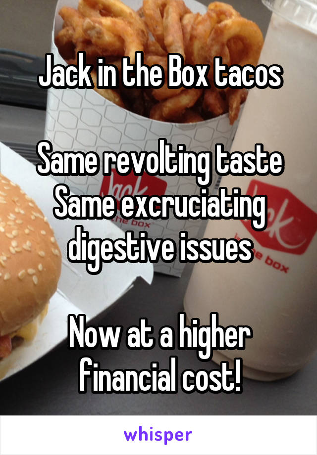 Jack in the Box tacos

Same revolting taste
Same excruciating digestive issues

Now at a higher financial cost!