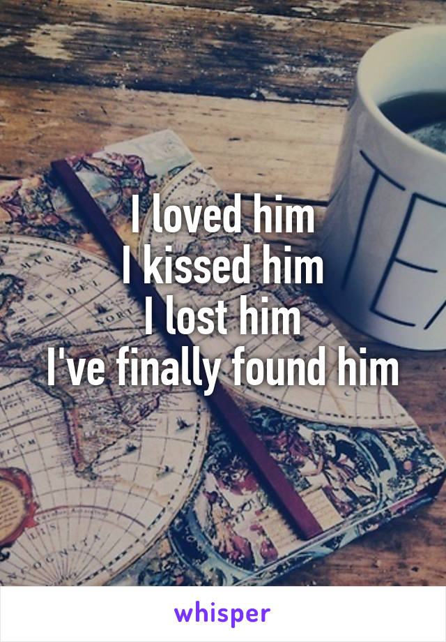 I loved him
I kissed him
I lost him
I've finally found him
