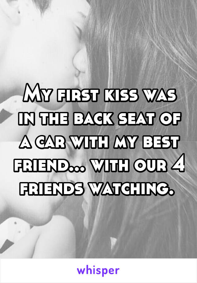 My first kiss was in the back seat of a car with my best friend... with our 4 friends watching. 