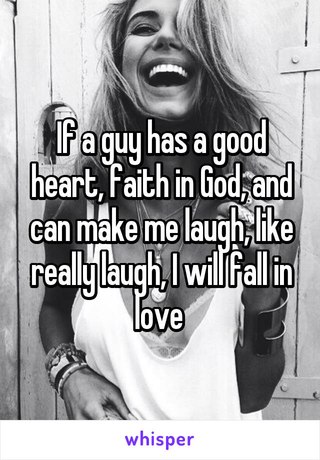 If a guy has a good heart, faith in God, and can make me laugh, like really laugh, I will fall in love 