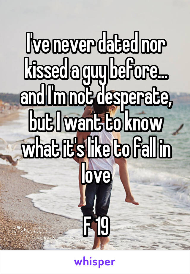 I've never dated nor kissed a guy before... and I'm not desperate, but I want to know what it's like to fall in love

F 19