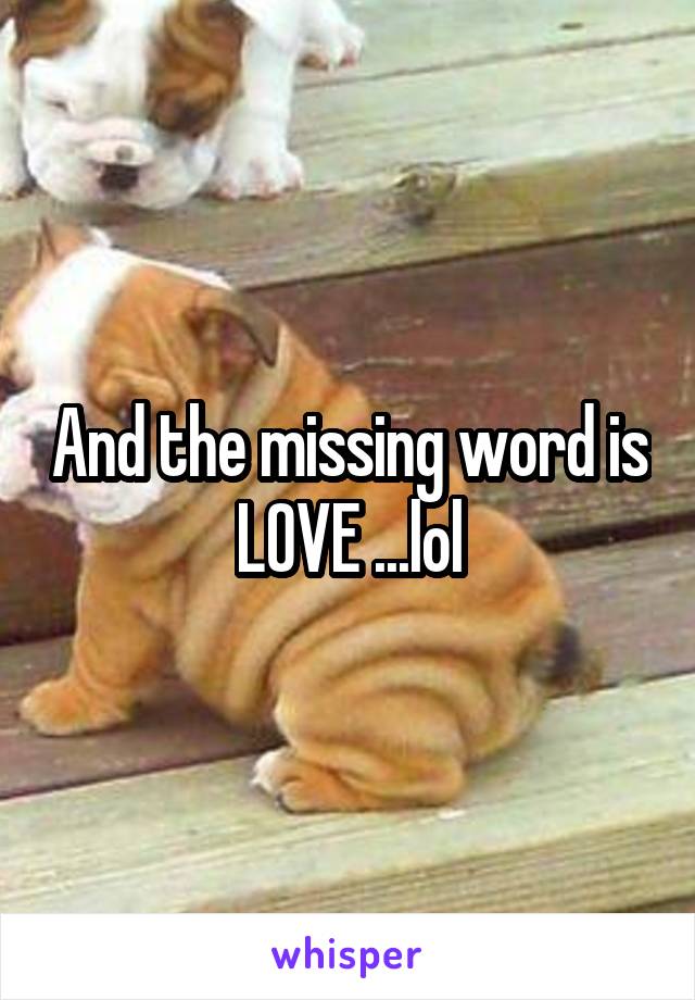 And the missing word is LOVE ...lol