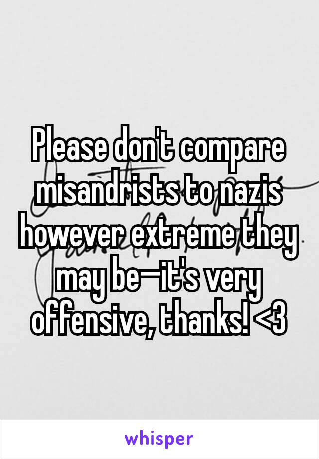 Please don't compare misandrists to nazis however extreme they may be—it's very offensive, thanks! <3