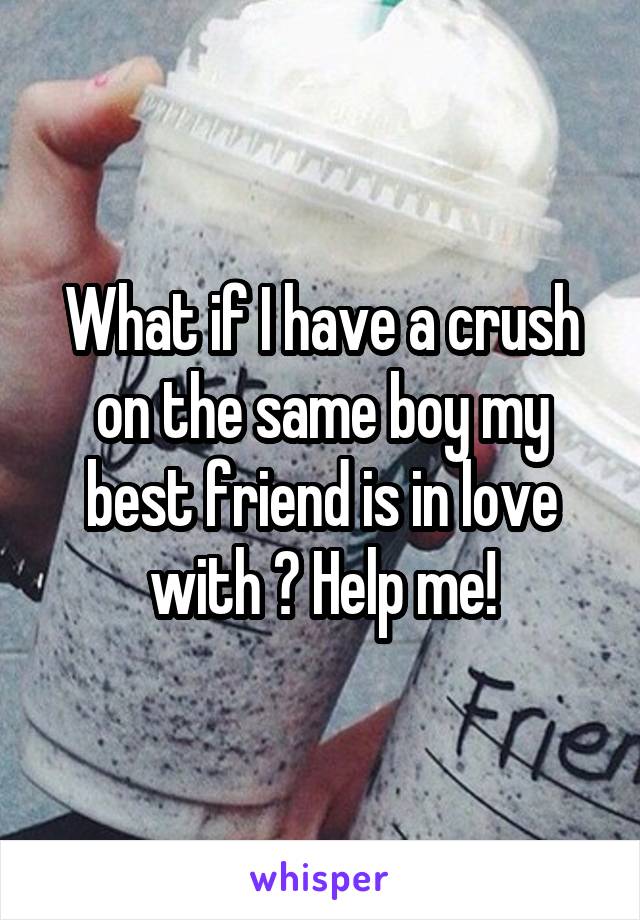 What if I have a crush on the same boy my best friend is in love with ? Help me!