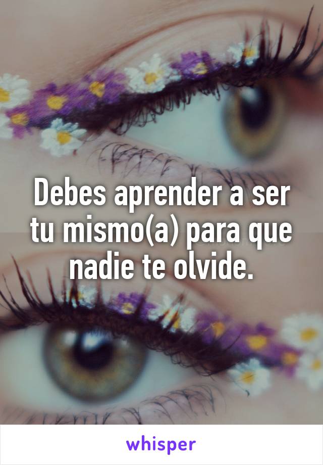 Debes aprender a ser tu mismo(a) para que nadie te olvide.