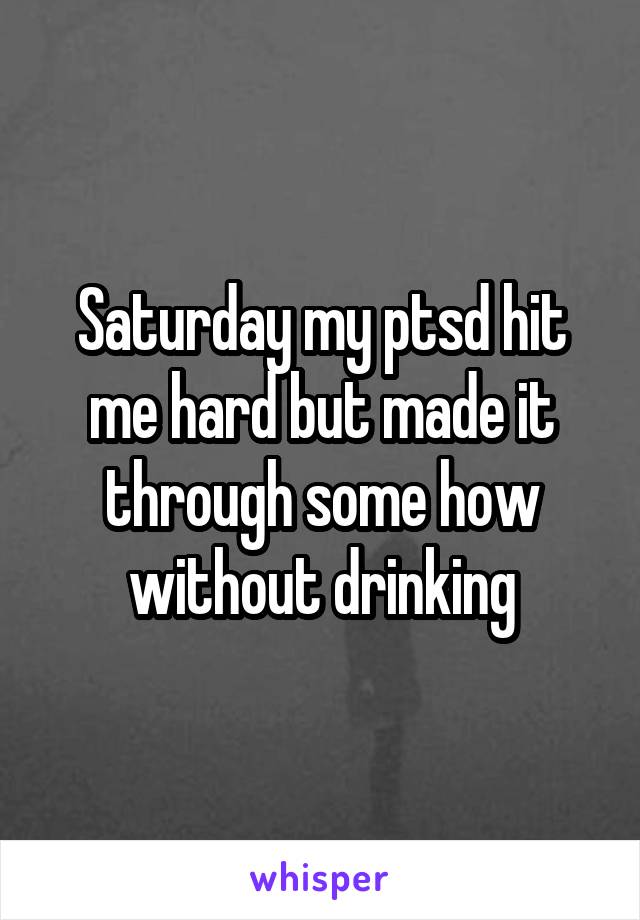 Saturday my ptsd hit me hard but made it through some how without drinking