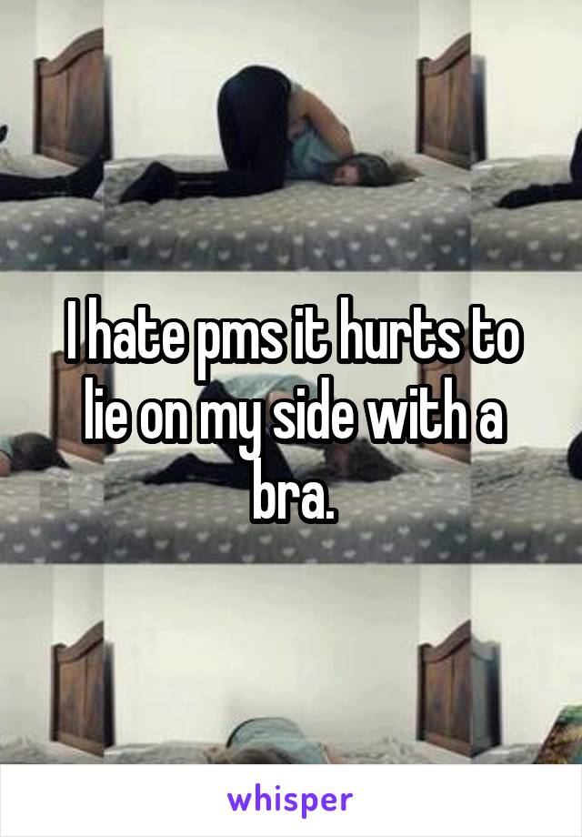 I hate pms it hurts to lie on my side with a bra.