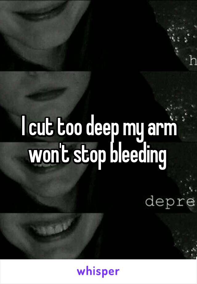 I cut too deep my arm won't stop bleeding 