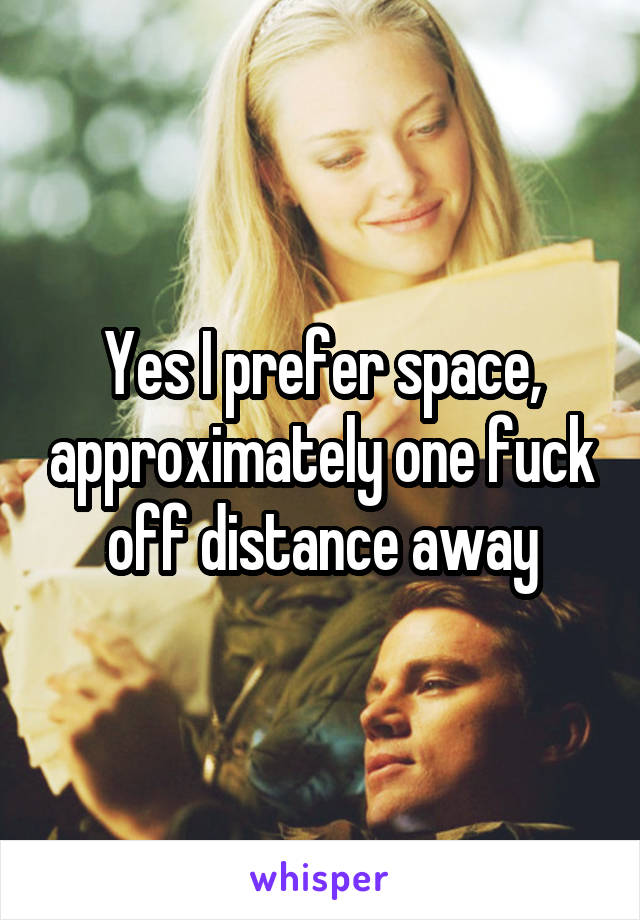 Yes I prefer space, approximately one fuck off distance away