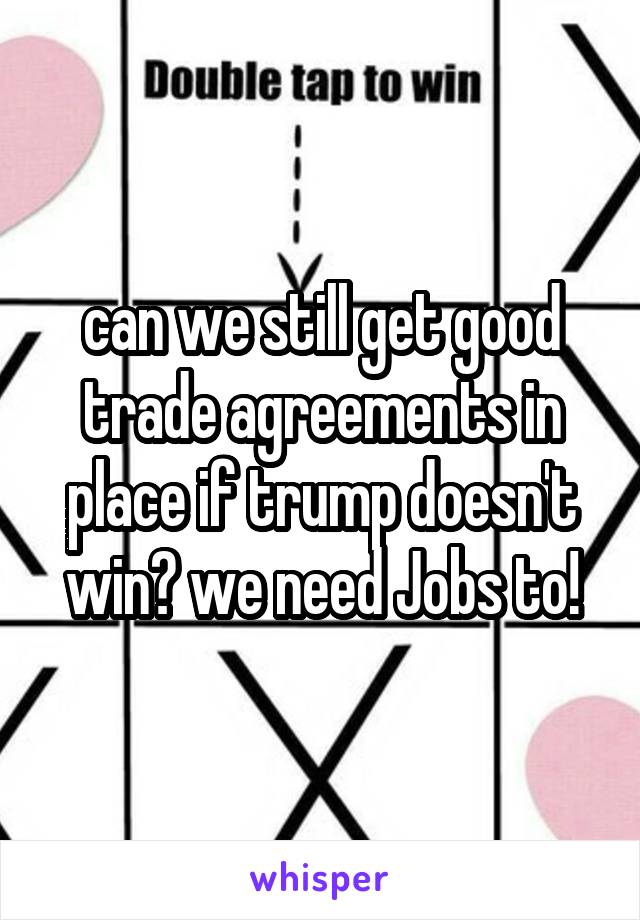 can we still get good trade agreements in place if trump doesn't win? we need Jobs to!