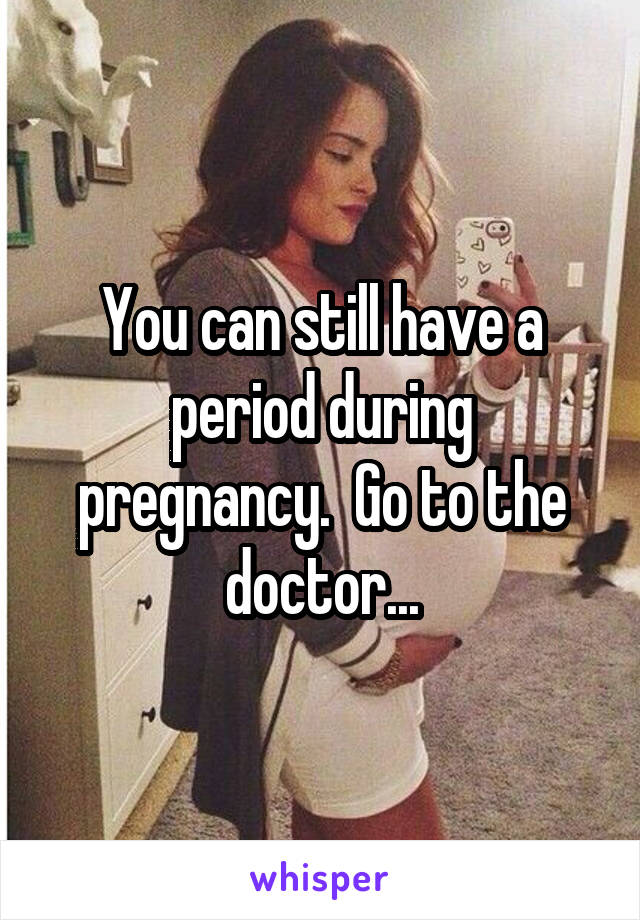 You can still have a period during pregnancy.  Go to the doctor...