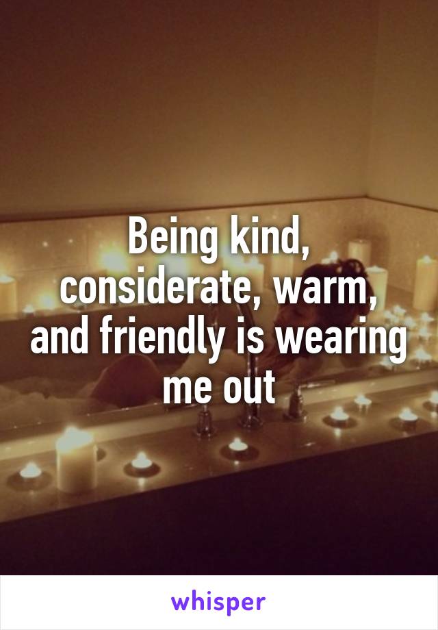 Being kind, considerate, warm, and friendly is wearing me out