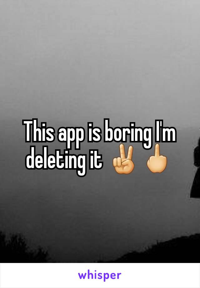 This app is boring I'm deleting it ✌🖕