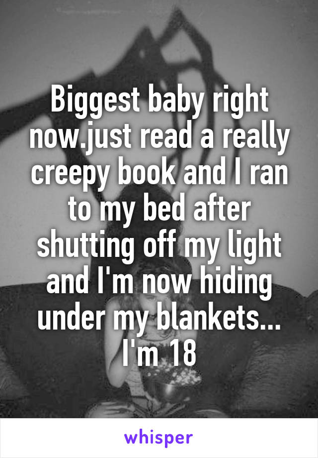 Biggest baby right now.just read a really creepy book and I ran to my bed after shutting off my light and I'm now hiding under my blankets...
I'm 18