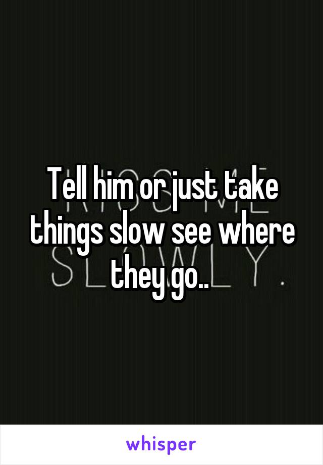 Tell him or just take things slow see where they go.. 