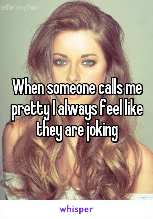 When someone calls me pretty I always feel like they are joking