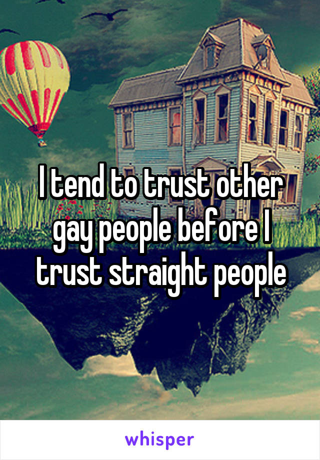 I tend to trust other gay people before I trust straight people