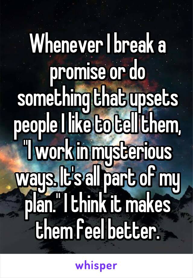 Whenever I break a promise or do something that upsets people I like to tell them, "I work in mysterious ways. It's all part of my plan." I think it makes them feel better.