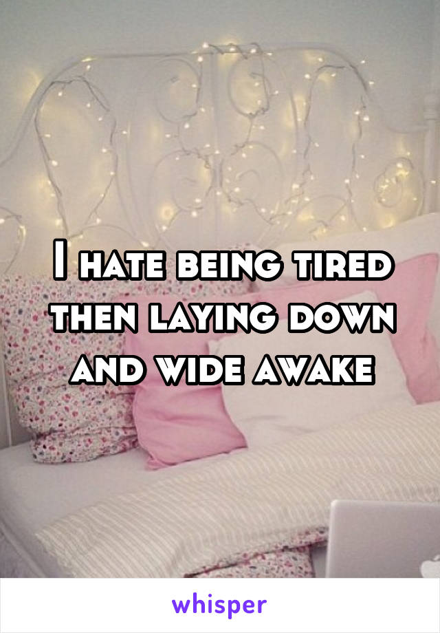 I hate being tired then laying down and wide awake