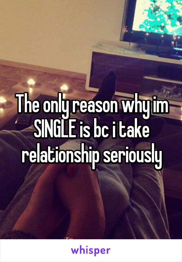 The only reason why im SINGLE is bc i take relationship seriously