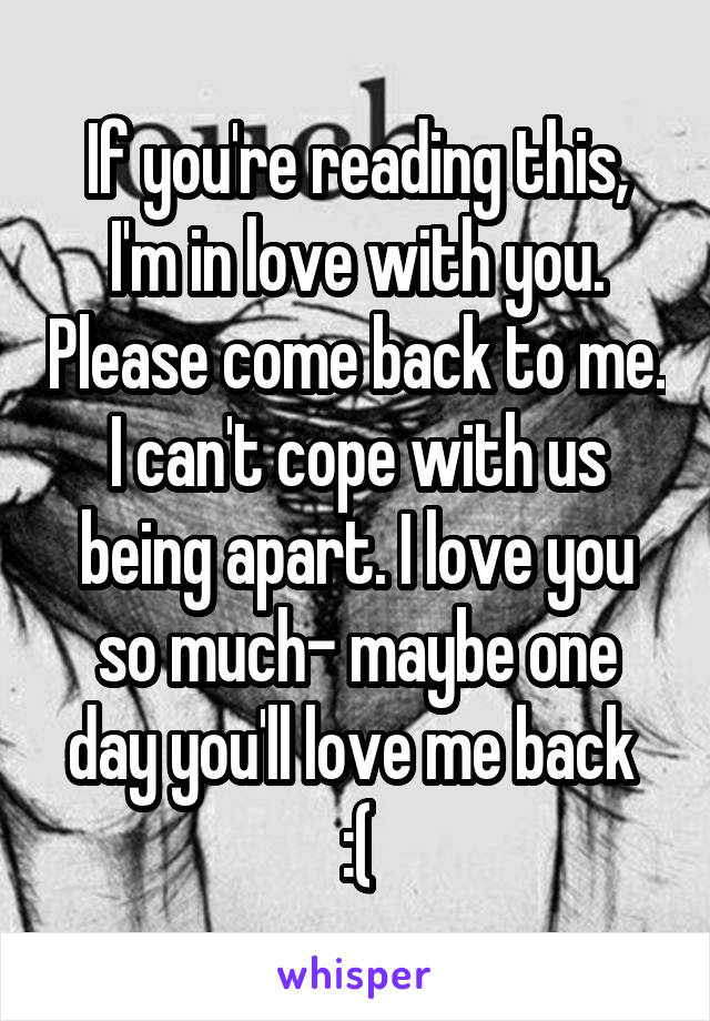 If you're reading this, I'm in love with you. Please come back to me. I can't cope with us being apart. I love you so much- maybe one day you'll love me back 
:(