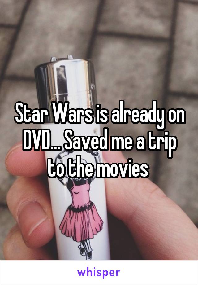 Star Wars is already on DVD... Saved me a trip to the movies 