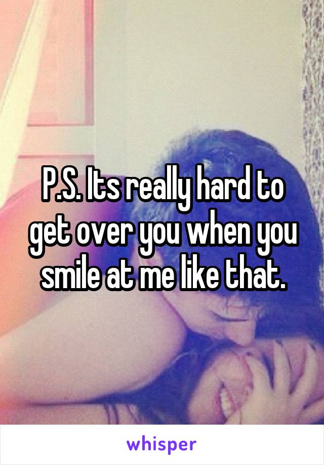 P.S. Its really hard to get over you when you smile at me like that.