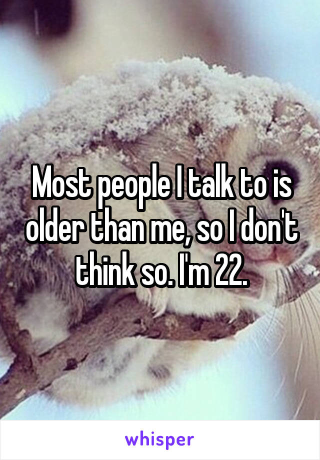 Most people I talk to is older than me, so I don't think so. I'm 22.