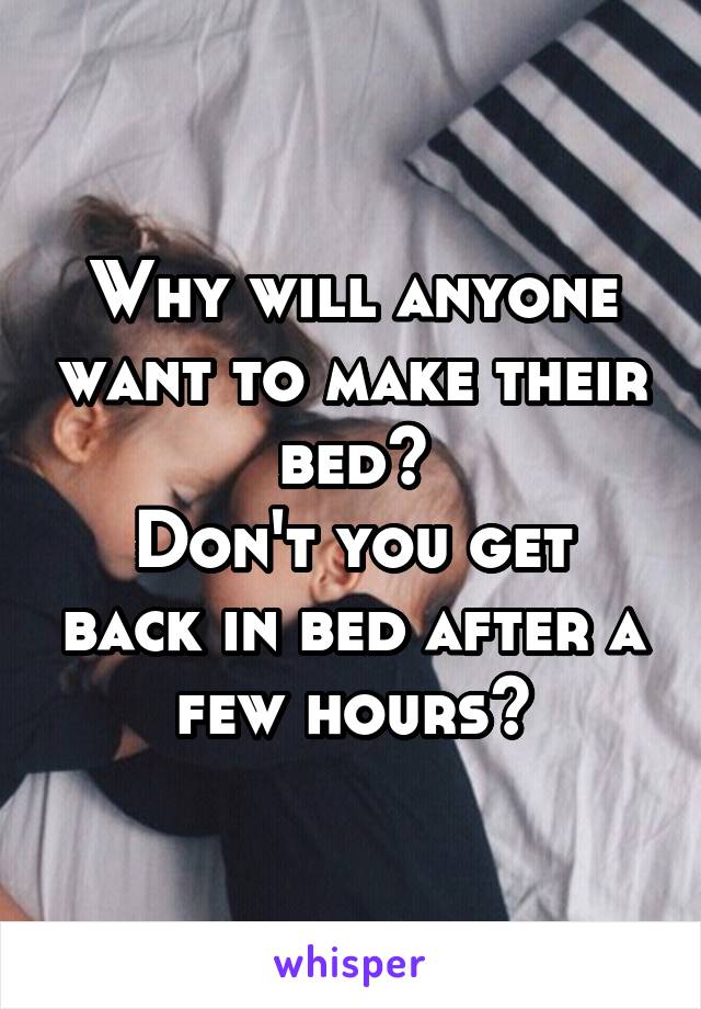 Why will anyone want to make their bed?
Don't you get back in bed after a few hours?