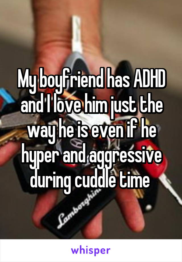 My boyfriend has ADHD and I love him just the way he is even if he hyper and aggressive during cuddle time 