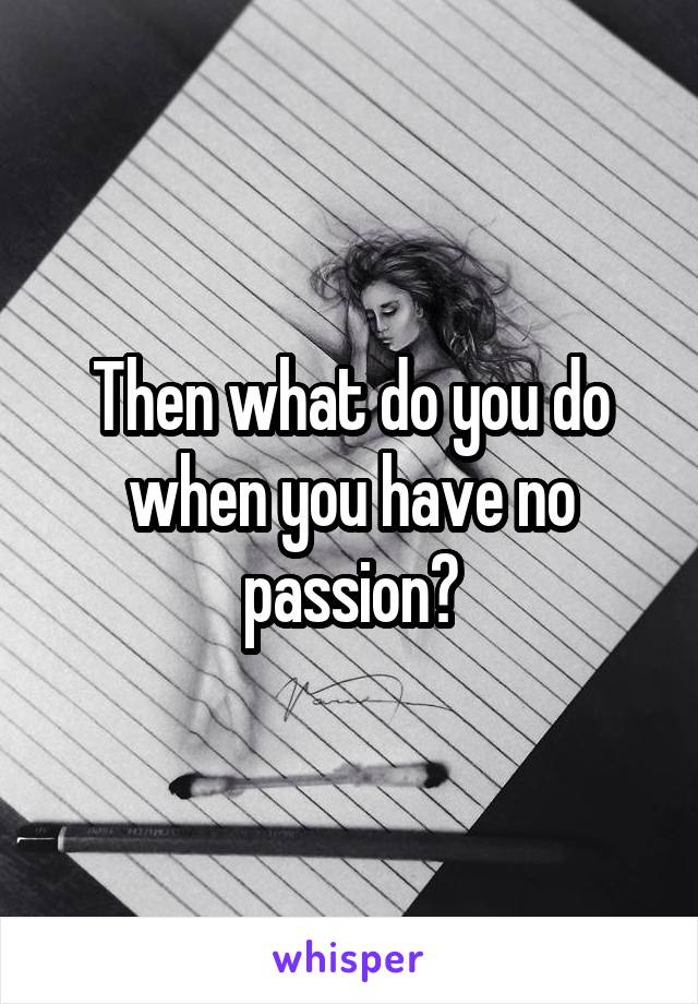 Then what do you do when you have no passion?