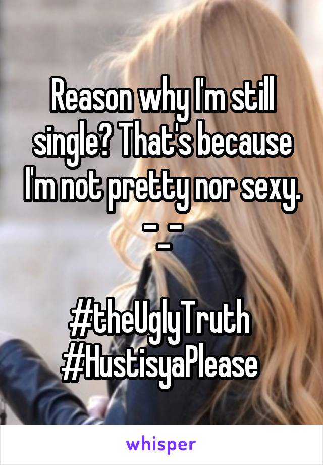 Reason why I'm still single? That's because I'm not pretty nor sexy. -_-

#theUglyTruth 
#HustisyaPlease 