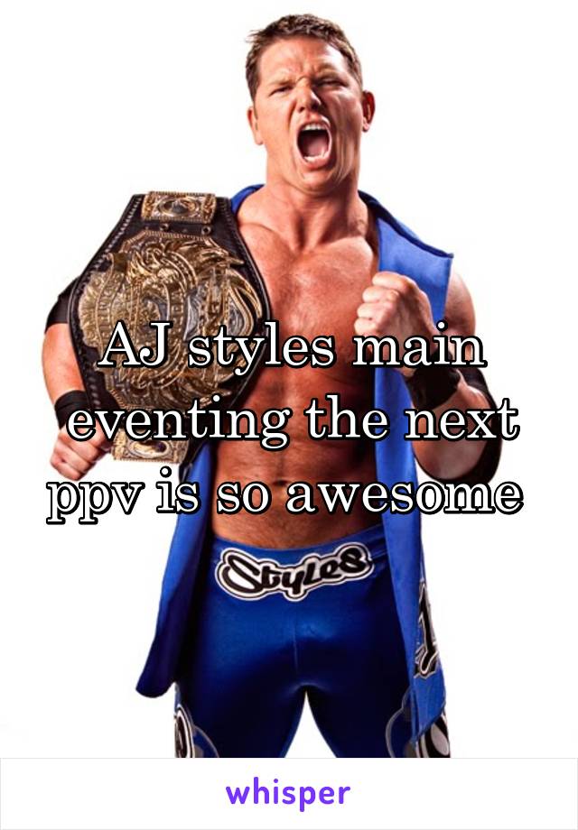 AJ styles main eventing the next ppv is so awesome 