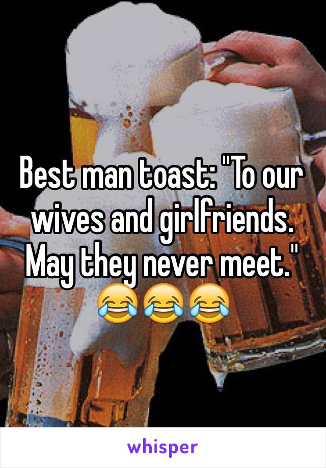 Best man toast: "To our wives and girlfriends. May they never meet." 😂😂😂