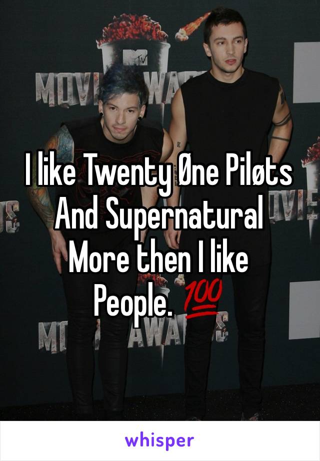 I like Twenty Øne Piløts
And Supernatural 
More then I like
People. 💯