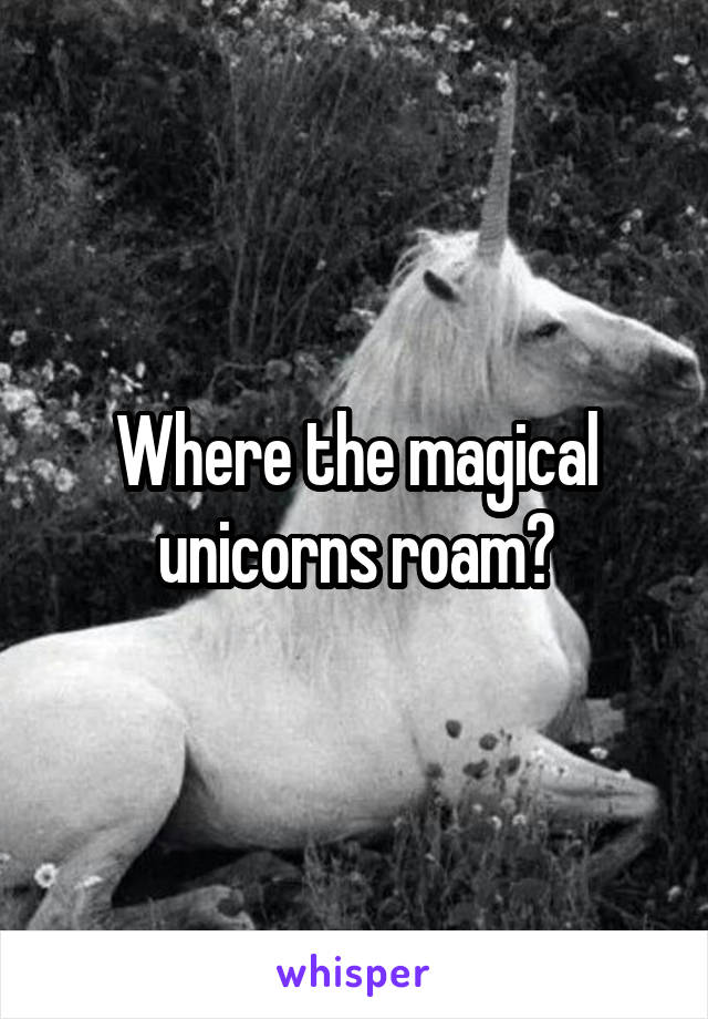 Where the magical unicorns roam?