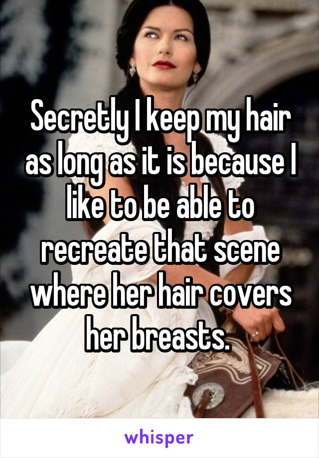 Secretly I keep my hair as long as it is because I like to be able to recreate that scene where her hair covers her breasts. 