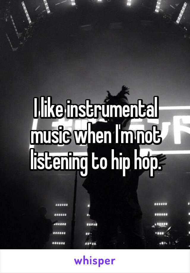 I like instrumental music when I'm not listening to hip hop.